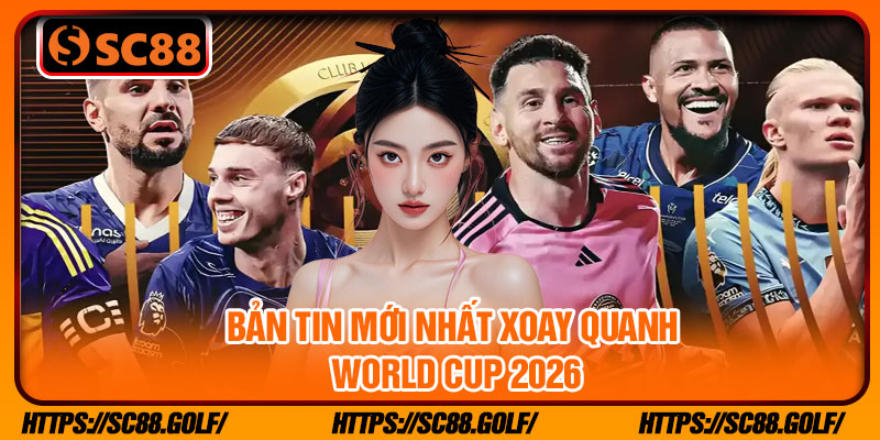 Bản tin mới nhất xoay quanh World Cup 2026