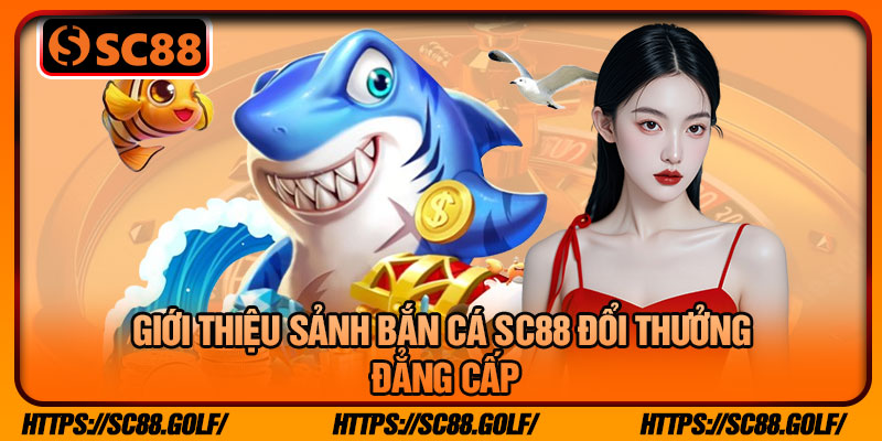 Giới Thiệu Sảnh Bắn Cá SC88 Đổi Thưởng Đẳng Cấp