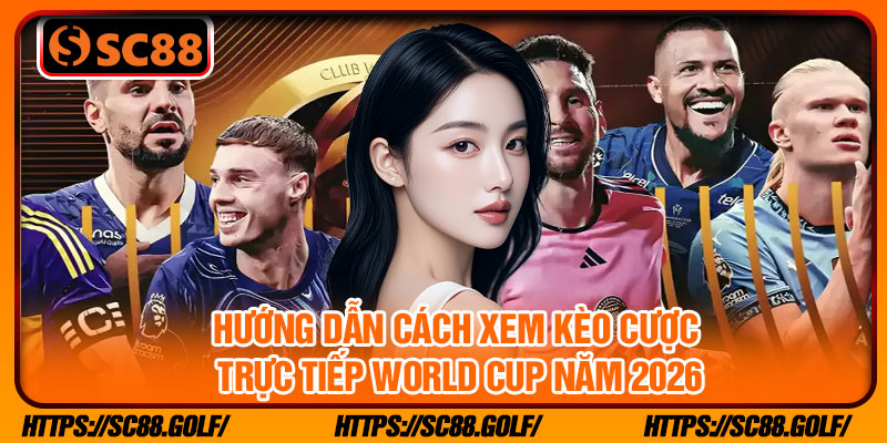 Hướng dẫn cách xem kèo cược trực tiếp World Cup năm 2026
